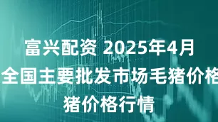 富兴配资 2025年4月30日全国主要批发市场毛猪价格行情