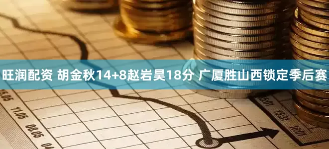 旺润配资 胡金秋14+8赵岩昊18分 广厦胜山西锁定季后赛
