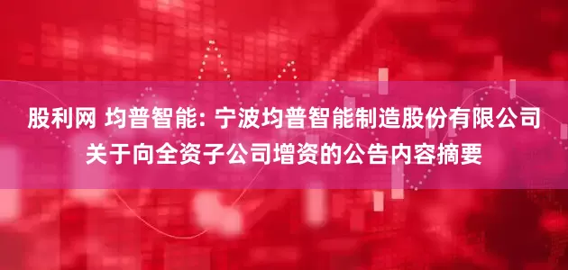 股利网 均普智能: 宁波均普智能制造股份有限公司关于向全资子公司增资的公告内容摘要