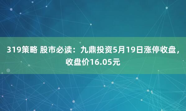 319策略 股市必读：九鼎投资5月19日涨停收盘，收盘价16.05元
