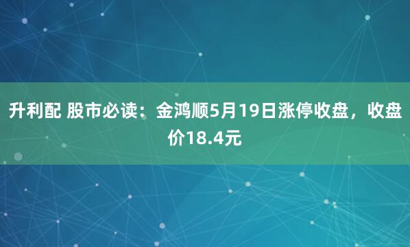 升利配 股市必读：金鸿顺5月19日涨停收盘，收盘价18.4元