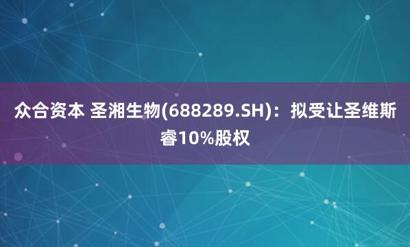 众合资本 圣湘生物(688289.SH)：拟受让圣维斯睿10%股权
