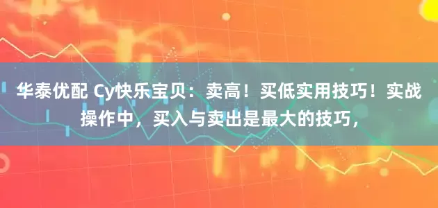 华泰优配 Cy快乐宝贝：卖高！买低实用技巧！实战操作中，买入与卖出是最大的技巧，