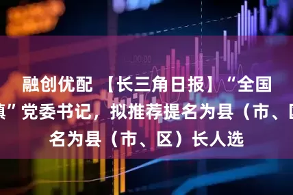 融创优配 【长三角日报】“全国经济最强镇”党委书记，拟推荐提名为县（市、区）长人选