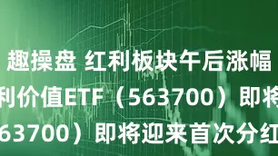 趣操盘 红利板块午后涨幅扩大，红利价值ETF（563700）即将迎来首次分红