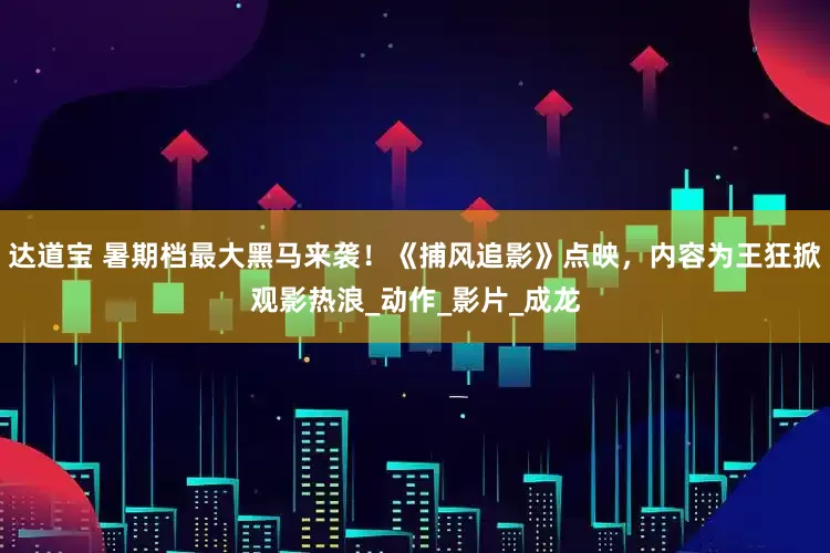 达道宝 暑期档最大黑马来袭！《捕风追影》点映，内容为王狂掀观影热浪_动作_影片_成龙