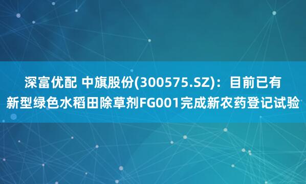 深富优配 中旗股份(300575.SZ)：目前已有新型绿色水稻田除草剂FG001完成新农药登记试验