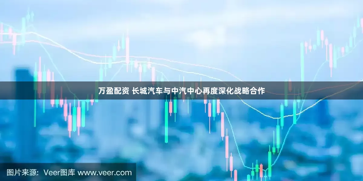 万盈配资 长城汽车与中汽中心再度深化战略合作