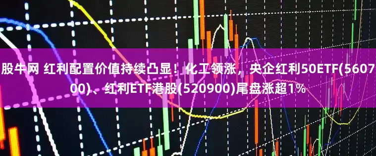 股牛网 红利配置价值持续凸显！化工领涨，央企红利50ETF(560700)、红利ETF港股(520900)尾盘涨超1%