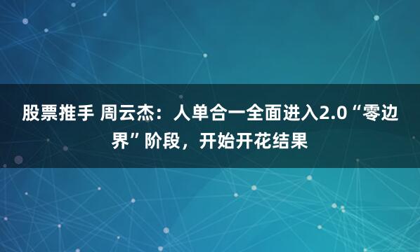 股票推手 周云杰：人单合一全面进入2.0“零边界”阶段，开始开花结果