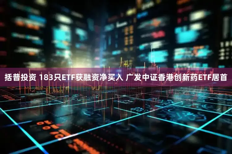 括普投资 183只ETF获融资净买入 广发中证香港创新药ETF居首