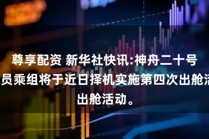 尊享配资 新华社快讯:神舟二十号航天员乘组将于近日择机实施第四次出舱活动。