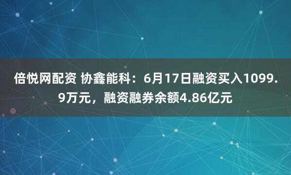 倍悦网配资 协鑫能科：6月17日融资买入1099.9万元，融资融券余额4.86亿元