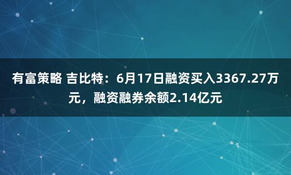 有富策略 吉比特：6月17日融资买入3367.27万元，融资融券余额2.14亿元