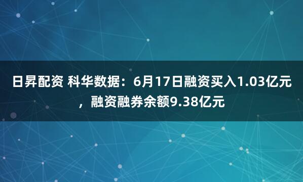日昇配资 科华数据：6月17日融资买入1.03亿元，融资融券余额9.38亿元