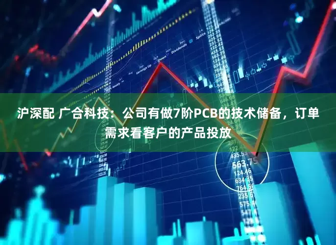 沪深配 广合科技：公司有做7阶PCB的技术储备，订单需求看客户的产品投放