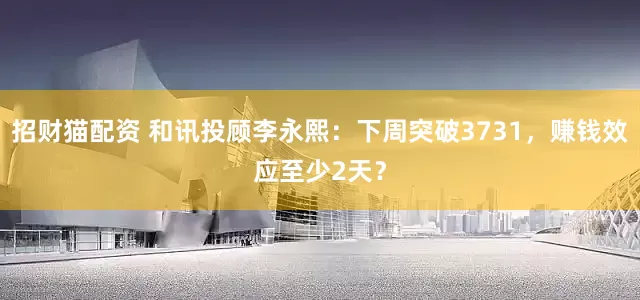 招财猫配资 和讯投顾李永熙：下周突破3731，赚钱效应至少2天？