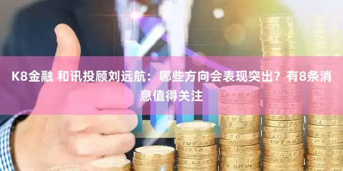 K8金融 和讯投顾刘远航：哪些方向会表现突出？有8条消息值得关注