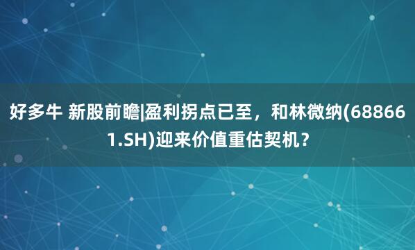 好多牛 新股前瞻|盈利拐点已至，和林微纳(688661.SH)迎来价值重估契机？